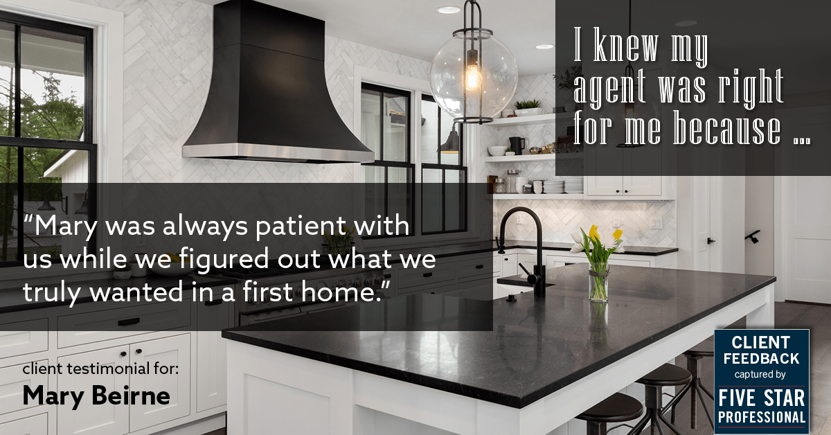 Testimonial for real estate agent Mary Beirne with Dream Town Realty in , : Right Agent: "Mary was always patient with us while we figured out what we truly wanted in a first home."