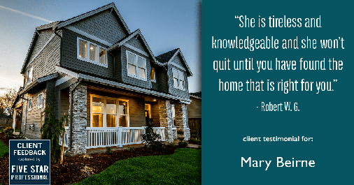 Testimonial for real estate agent Mary Beirne with Dream Town Realty in Chicago, IL: "She is tireless and knowledgeable and she won’t quit until you have found the home that is right for you." - Robert W. G.