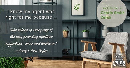Testimonial for real estate agent Cherie Smith Zurek with RE/MAX in Lake Zurich, IL: Right Agent: "She helped us every step of the way providing excellent suggestions, ideas and feedback." - Craig & Pam Taylor