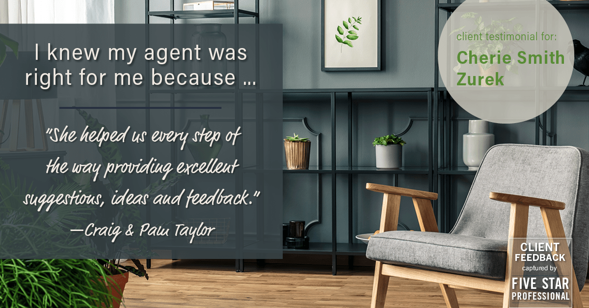 Testimonial for real estate agent Cherie Smith Zurek with RE/MAX in Lake Zurich, IL: Right Agent: "She helped us every step of the way providing excellent suggestions, ideas and feedback." - Craig & Pam Taylor