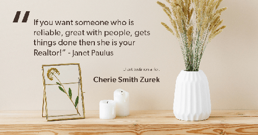 Testimonial for real estate agent Cherie Smith Zurek with RE/MAX in Lake Zurich, IL: "If you want someone who is reliable, great with people, gets things done then she is your Realtor!" - Janet Paulus