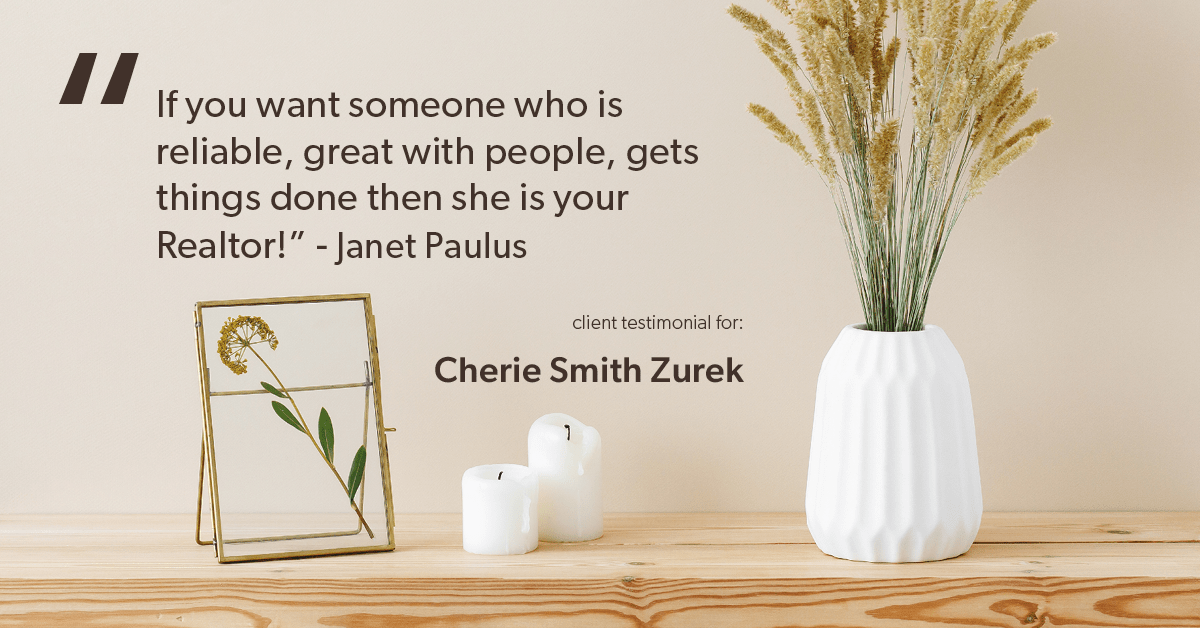 Testimonial for real estate agent Cherie Smith Zurek with RE/MAX in Lake Zurich, IL: "If you want someone who is reliable, great with people, gets things done then she is your Realtor!" - Janet Paulus