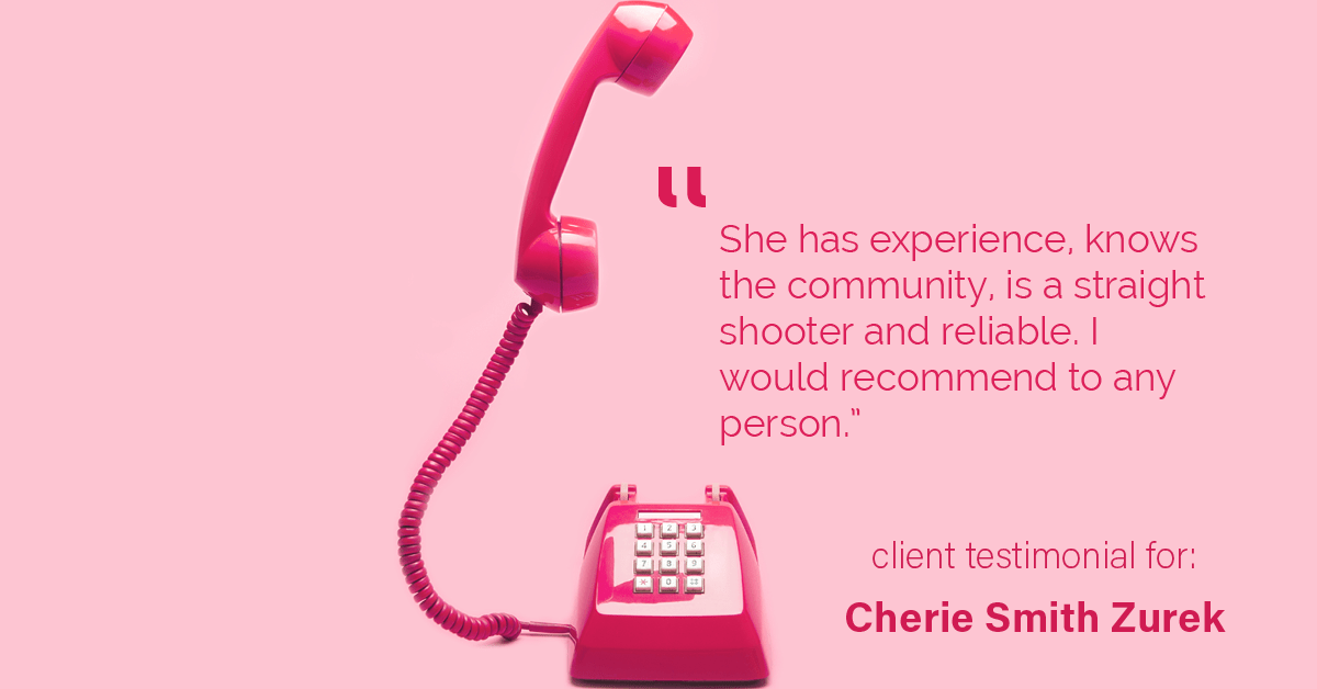 Testimonial for real estate agent Cherie Smith Zurek with RE/MAX in Lake Zurich, IL: "She has experience, knows the community, is a straight shooter and reliable. I would recommend to any person."