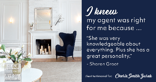 Testimonial for real estate agent Cherie Smith Zurek with RE/MAX in Lake Zurich, IL: Right Agent: "She was very knowledgeable about everything. Plus she has a great personality." - Sharon Groot