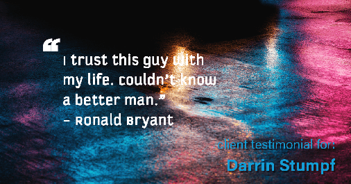 Testimonial for real estate agent Darrin Stumpf with Windermere West Metro in Seattle, WA: "I trust this guy with my life. Couldn't know a better man." - Ronald Bryant