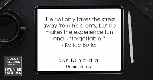 Testimonial for real estate agent Darrin Stumpf with Windermere West Metro in Seattle, WA: "He not only takes the stress away from his clients, but he makes the experience fun and unforgettable." - Karlee Butler