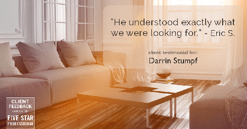 Testimonial for real estate agent Darrin Stumpf with Windermere West Metro in Seattle, WA: "He understood exactly what we were looking for." - Eric S.