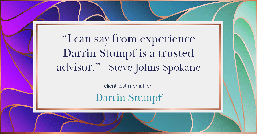 Testimonial for real estate agent Darrin Stumpf with Windermere West Metro in Seattle, WA: "I can say from experience Darrin Stumpf is a trusted advisor." - Steve Johns Spokane