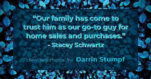 Testimonial for real estate agent Darrin Stumpf with Windermere West Metro in Seattle, WA: "Our family has come to trust him as our go-to guy for home sales and purchases." - Stacey Schwartz