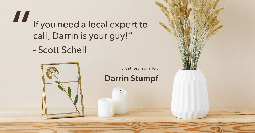 Testimonial for real estate agent Darrin Stumpf with Windermere West Metro in Seattle, WA: "If you need a local expert to call, Darrin is your guy!" - Scott Schell