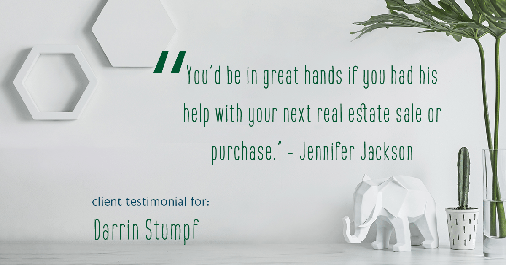 Testimonial for real estate agent Darrin Stumpf with Windermere West Metro in Seattle, WA: "You’d be in great hands if you had his help with your next real estate sale or purchase." - Jennifer Jackson