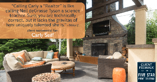 Testimonial for real estate agent Carly Seiff in Burlingame, CA: Calling Carly a "Realtor" is like calling Neil deGrasse Tyson a science teacher. Sure, you are technically correct, but it lacks the gravitas of how uniquely talented she is.