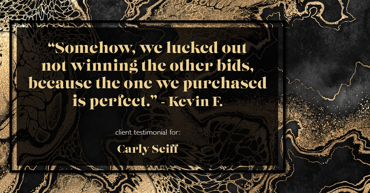 Testimonial for real estate agent Carly Seiff in Burlingame, CA: "Somehow, we lucked out not winning the other bids, because the one we purchased is perfect." - Kevin F.