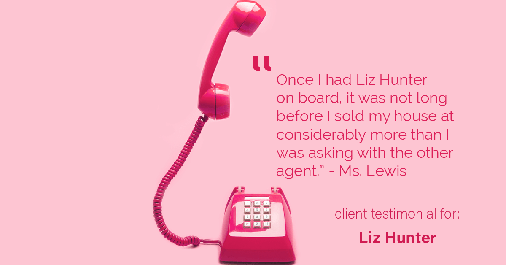 Testimonial for real estate agent Liz Hunter with Better Homes & Gardens Real Estate in Roseville, CA: "Once I had Liz Hunter on board, it was not long before I sold my house at considerably more than I was asking with the other agent." - Ms. Lewis