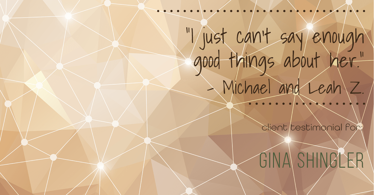 Testimonial for real estate agent Gina Shingler with ERA Freeman & Associates in Gresham, OR: "I just can't say enough good things about her." - Michael and Leah Z.