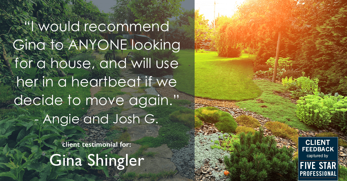 Testimonial for real estate agent Gina Shingler with ERA Freeman & Associates in Gresham, OR: "I would recommend Gina to ANYONE looking for a house, and will use her in a heartbeat if we decide to move again." - Angie and Josh G.