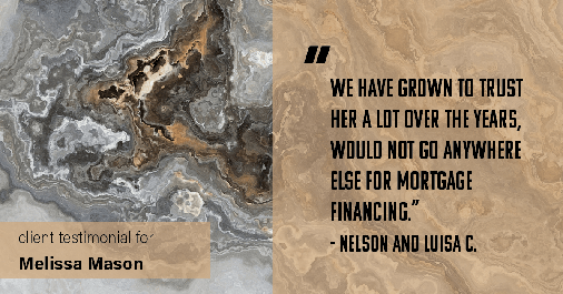 Testimonial for mortgage professional Melissa Mason in Fairfield, CT: "We have grown to trust her a lot over the years, would not go anywhere else for mortgage financing." - Nelson and Luisa C.
