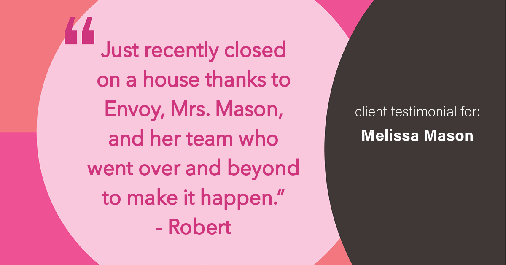 Testimonial for mortgage professional Melissa Mason in Fairfield, CT: "Just recently closed on a house thanks to Envoy, Mrs. Mason, and her team who went over and beyond to make it happen." - Robert