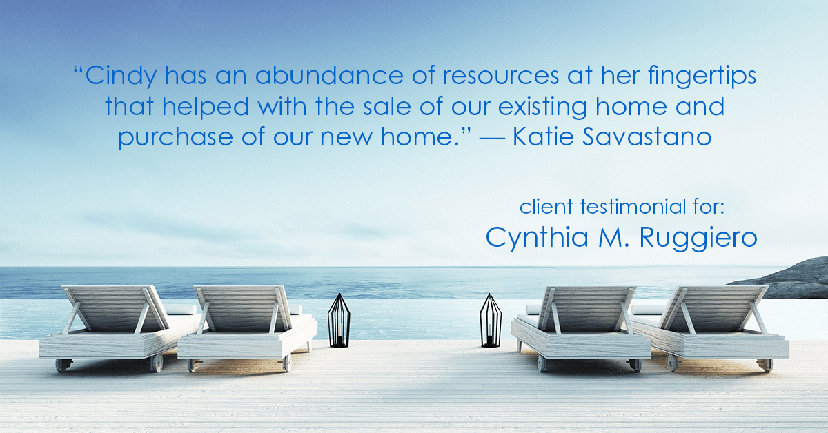 Testimonial for real estate agent Cynthia Ruggiero (Cindy Field) in , : "Cindy has an abundance of resources at her fingertips that helped with the sale of our existing home and purchase of our new home." - Katie Savastano