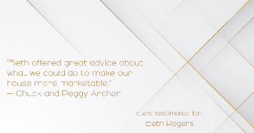 Testimonial for real estate agent Beth Rogers in St. Louis, MO: "Beth offered great advice about what we could do to make our house more marketable." - Chuck and Peggy Archer