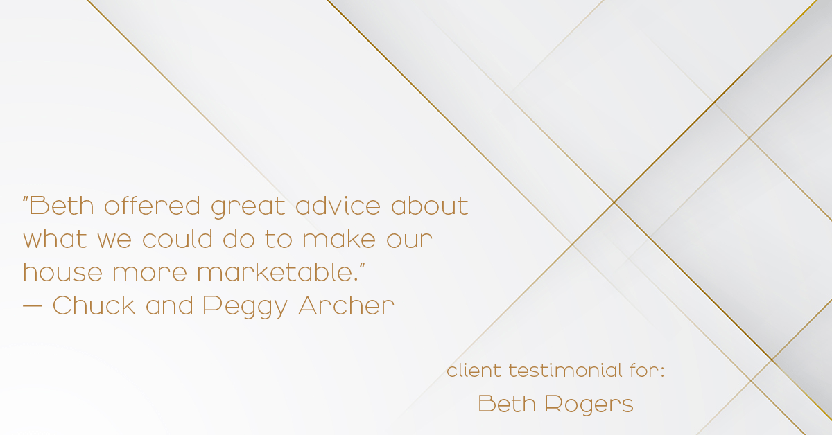 Testimonial for real estate agent Beth Rogers in , : "Beth offered great advice about what we could do to make our house more marketable." - Chuck and Peggy Archer
