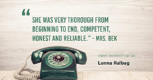Testimonial for real estate agent Lonna Ralbag in , : "She was very thorough from beginning to end, competent, honest and reliable." - Mrs. Bek