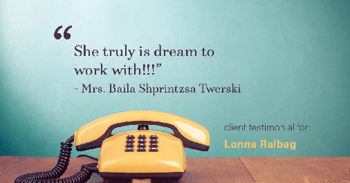 Testimonial for real estate agent Lonna Ralbag in , : "She truly is dream to work with!!!" - Mrs. Baila Shprintzsa Twerski