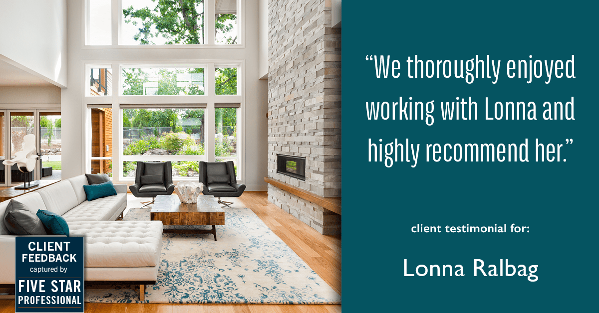 Testimonial for real estate agent Lonna Ralbag in , : "We thoroughly enjoyed working with Lonna and highly recommend her."