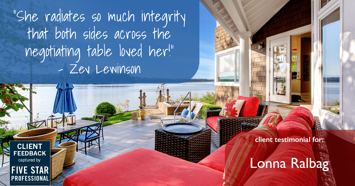 Testimonial for real estate agent Lonna Ralbag in , : "She radiates so much integrity that both sides across the negotiating table loved her!" - Zev Lewinson