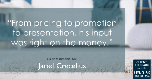 Testimonial for real estate agent Jared Crecelius in Cedar Park, TX: "From pricing to promotion to presentation, his input was right on the money."