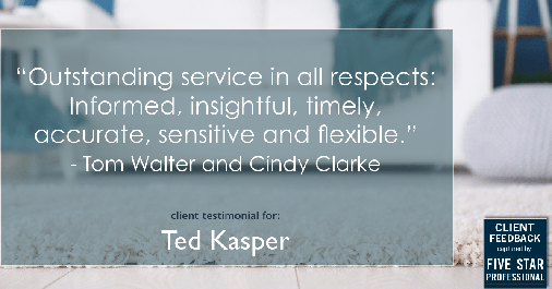 Testimonial for real estate agent Ted & Debbie Kasper with AustinRealEstate.com in Austin, TX: "Outstanding service in all respects: Informed, insightful, timely, accurate, sensitive and flexible." - Tom Walter and Cindy Clarke