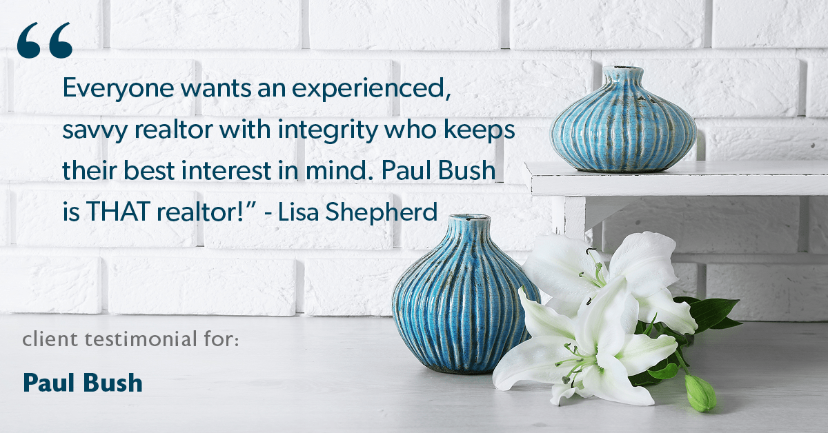 Testimonial for real estate agent Paul Bush with Keller Williams Realty in Plano, TX: "Everyone wants an experienced, savvy realtor with integrity who keeps their best interest in mind. Paul Bush is THAT realtor!" - Lisa Shepherd