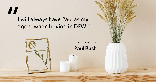 Testimonial for real estate agent Paul Bush with Keller Williams Realty in Plano, TX: "I will always have Paul as my agent when buying in DFW."