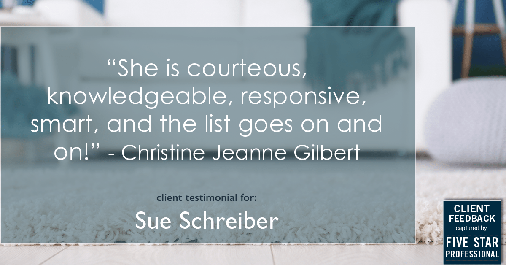 Testimonial for real estate agent Sue Schreiber in Lee's Summit, MO: "She is courteous, knowledgeable, responsive, smart, and the list goes on and on!" - Christine Jeanne Gilbert