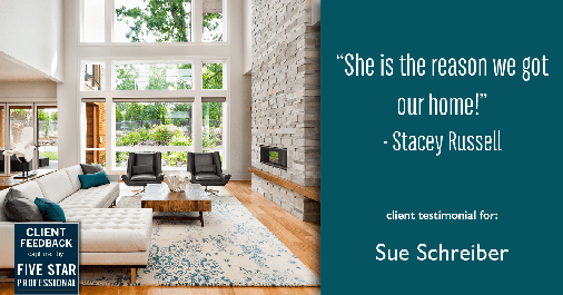 Testimonial for real estate agent Sue Schreiber in , : "She is the reason we got our home!" - Stacey Russell