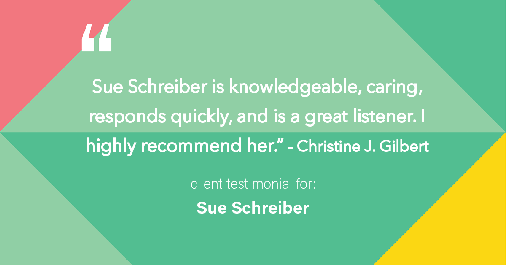 Testimonial for real estate agent Sue Schreiber in Lee's Summit, MO: "Sue Schreiber is knowledgeable, caring, responds quickly, and is a great listener. I highly recommend her." - Christine J. Gilbert