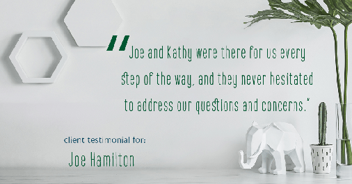 Testimonial for real estate agent Joe Hamilton in Southlake, TX: "Joe and Kathy were there for us every step of the way, and they never hesitated to address our questions and concerns."