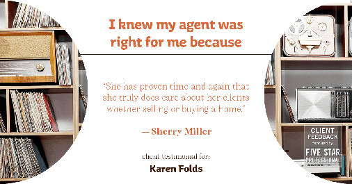 Testimonial for real estate agent Karen Folds with Sam Folds Realtors in Jacksonville, FL: Right Agent: "She has proven time and again that she truly does care about her clients whether selling or buying a home." - Sherry Miller