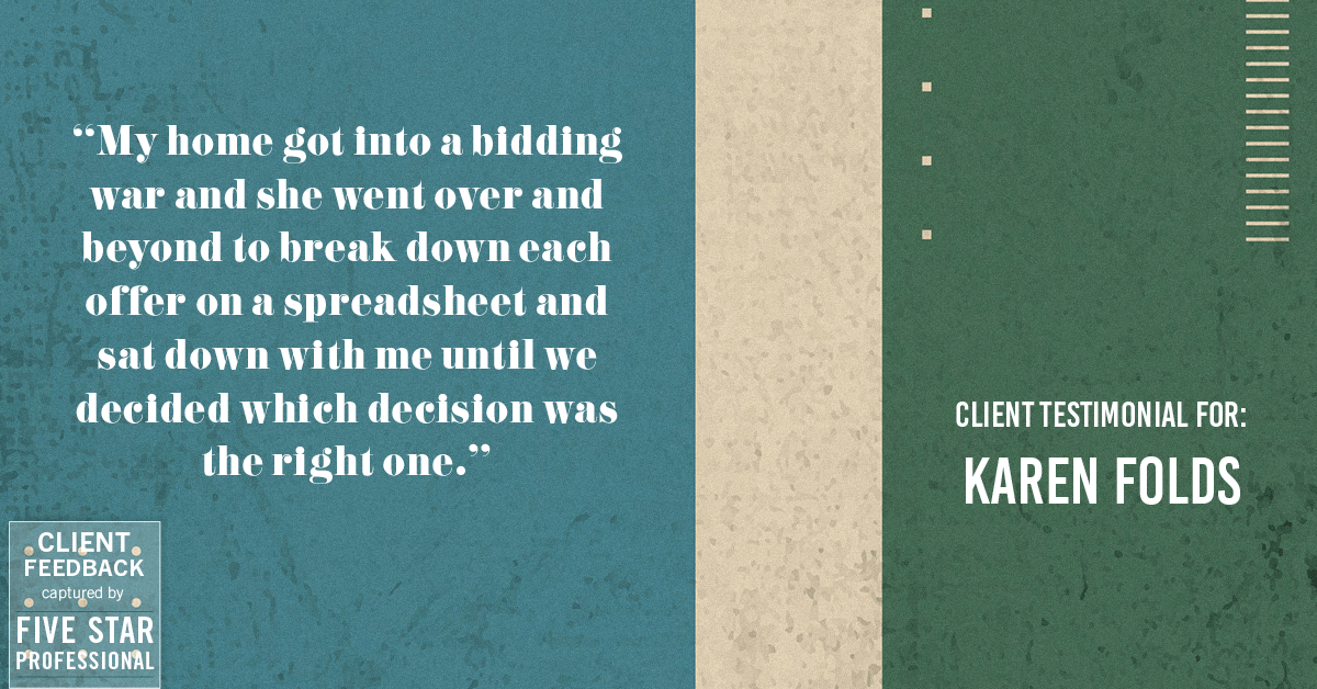 Testimonial for real estate agent Karen Folds with Sam Folds Realtors in Jacksonville, FL: "My home got into a bidding war and she went over and beyond to break down each offer on a spreadsheet and sat down with me until we decided which decision was the right one."