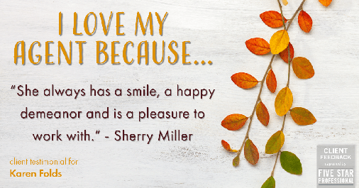 Testimonial for real estate agent Karen Folds in Jacksonville, FL: Love My Agent: "She always has a smile, a happy demeanor and is a pleasure to work with." - Sherry Miller