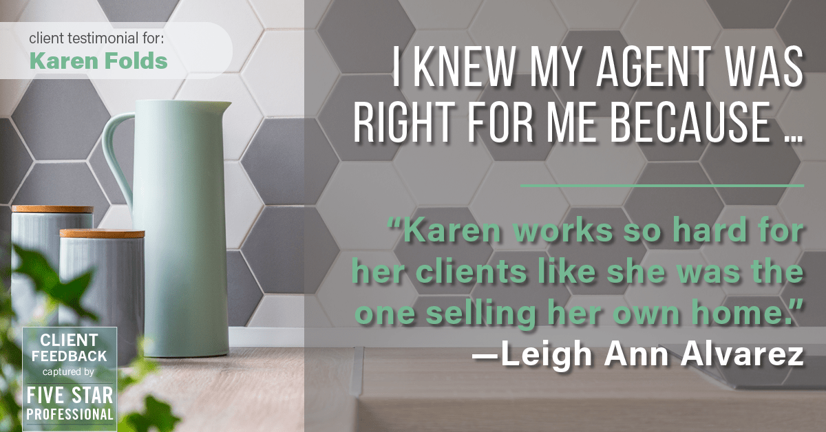 Testimonial for real estate agent Karen Folds with Sam Folds Realtors in Jacksonville, FL: Right Agent: "Karen works so hard for her clients like she was the one selling her own home." - Leigh Ann Alvarez