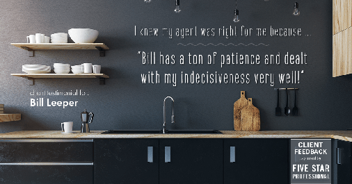 Testimonial for real estate agent Bill Leeper with Keller Williams in Greenwood Village, CO: Right Agent: "Bill has a ton of patience and dealt with my indecisiveness very well!"