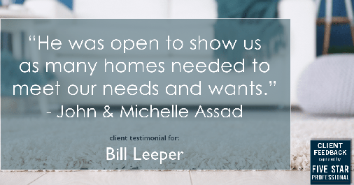 Testimonial for real estate agent Bill Leeper with Keller Williams in Greenwood Village, CO: "He was open to show us as many homes needed to meet our needs and wants." - John & Michelle Assad