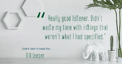 Testimonial for real estate agent Bill Leeper with Keller Williams in Greenwood Village, CO: "Really good listener. Didn't waste my time with listings that weren't what I had specified."