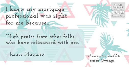 Testimonial for professional Jessica Owings with The Mortgage Network in Carbondale, CO: Right MP: "High praise from other folks who have refinanced with her." - James Maguire