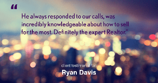 Testimonial for real estate agent Ryan Davis with Keller Williams Real Estate in , : "He always responded to our calls, was incredibly knowledgeable about how to sell for the most. Definitely the expert Realtor."