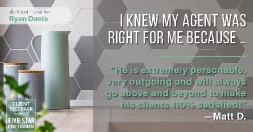 Testimonial for real estate agent Ryan Davis with Keller Williams Real Estate in Littleton, CO: Right Agent: "He is extremely personable, very outgoing and will always go above and beyond to make his clients 110% satisfied!" - Matt D.