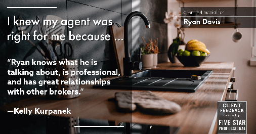 Testimonial for real estate agent Ryan Davis with Keller Williams Real Estate in Littleton, CO: Right Agent: "Ryan knows what he is talking about, is professional, and has great relationships with other brokers." - Kelly Kurpanek