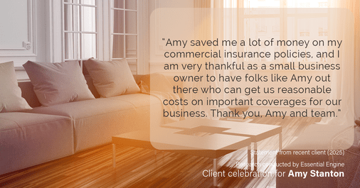 Testimonial for insurance professional Amy Stanton with Stanton Insurance in LITTLETON, Co: “Amy saved me a lot of money on my commercial insurance policies, and I am very thankful as a small business owner to have folks like Amy out there who can get us reasonable costs on important coverages for our business. Thank you, Amy and team.”