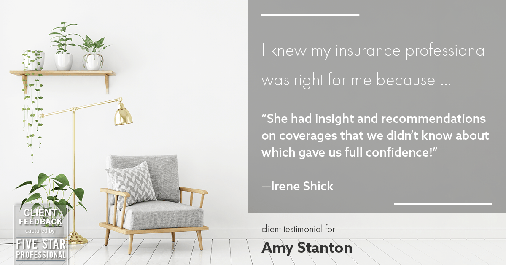 Testimonial for insurance professional Amy Stanton with Stanton Insurance in Littleton, CO: Right IP: "She had insight and recommendations on coverages that we didn't know about which gave us full confidence!" - Irene Shick